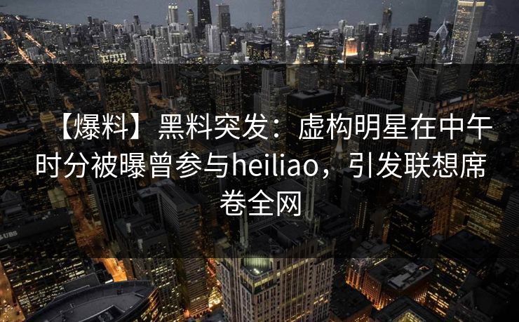 【爆料】黑料突发:虚构明星在中午时分被曝曾参与heiliao,引发联想席卷全网 【爆料】黑料突发:虚构明星在中午时分被曝曾参与heiliao,引发联想席卷全网