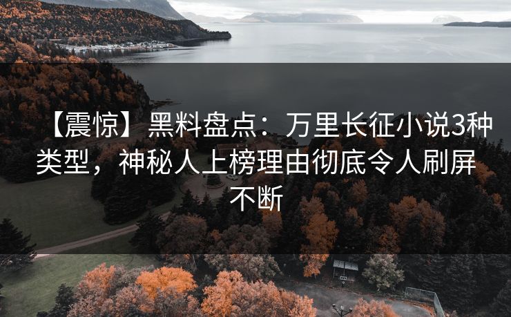 【震惊】黑料盘点：万里长征小说3种类型，神秘人上榜理由彻底令人刷屏不断