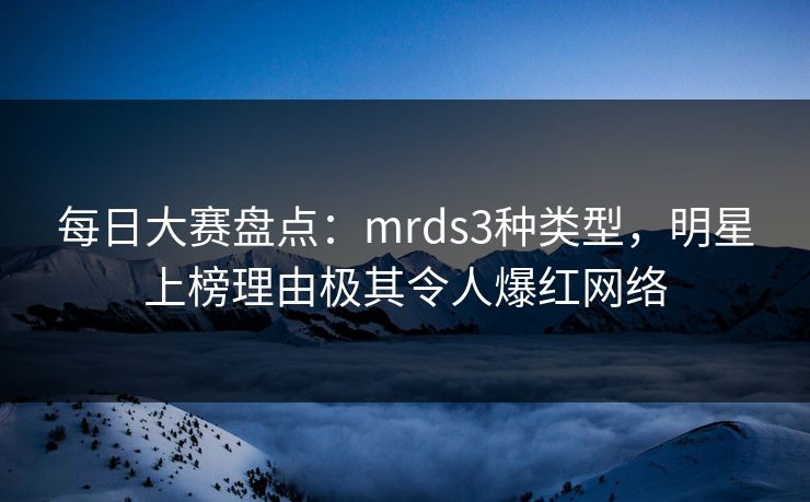 每日大赛盘点：mrds3种类型，明星上榜理由极其令人爆红网络