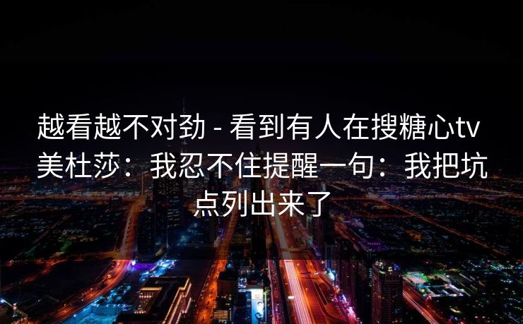 越看越不对劲 - 看到有人在搜糖心tv 美杜莎:我忍不住提醒一句:我把坑点列出来了 越看越不对劲 - 看到有人在搜糖心tv 美杜莎:我忍不住提醒一句:我把坑点列出来了
