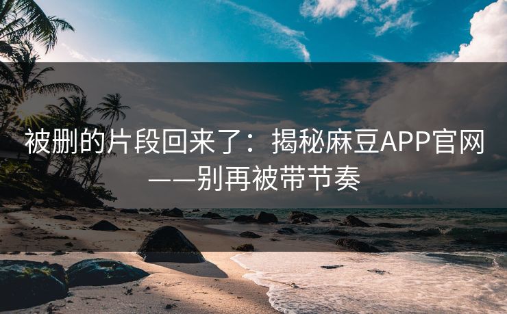 被删的片段回来了:揭秘麻豆APP官网——别再被带节奏 被删的片段回来了:揭秘麻豆APP官网——别再被带节奏