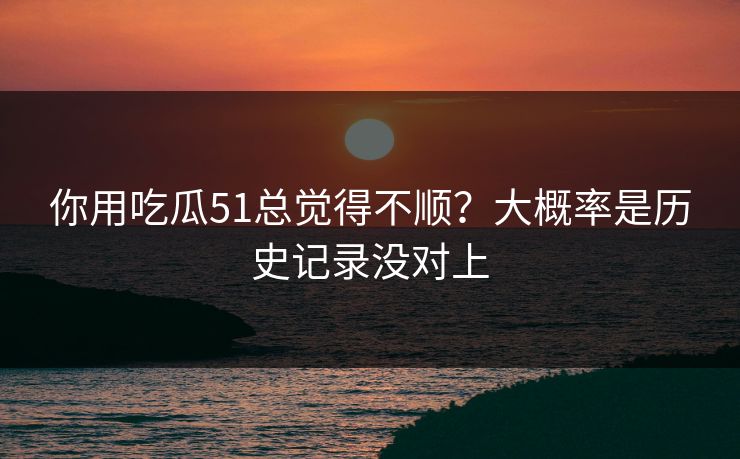 你用吃瓜51总觉得不顺？大概率是历史记录没对上