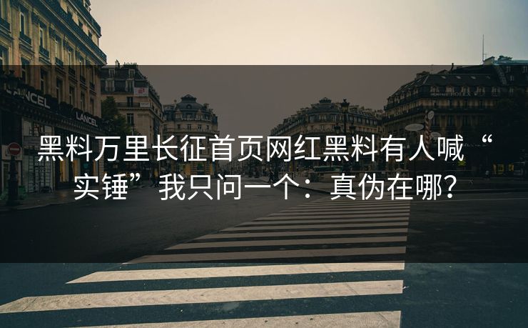黑料万里长征首页网红黑料有人喊“实锤”我只问一个：真伪在哪？