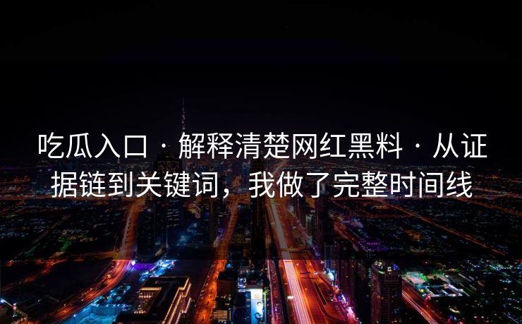 吃瓜入口 · 解释清楚网红黑料 · 从证据链到关键词，我做了完整时间线
