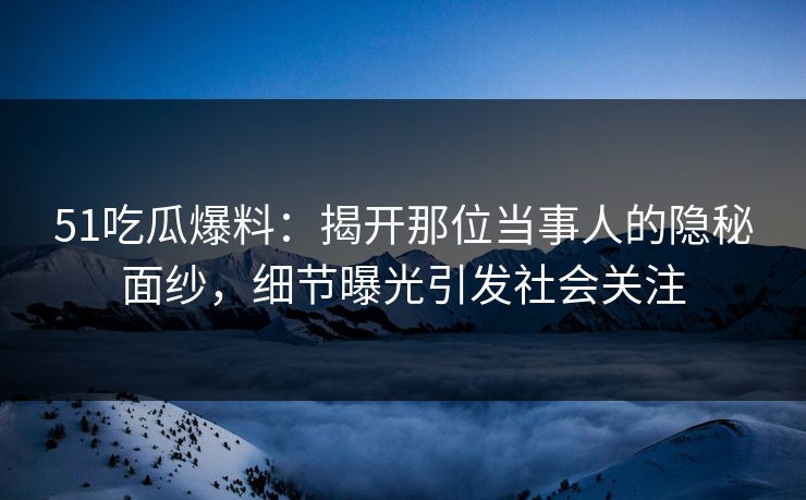 51吃瓜爆料：揭开那位当事人的隐秘面纱，细节曝光引发社会关注