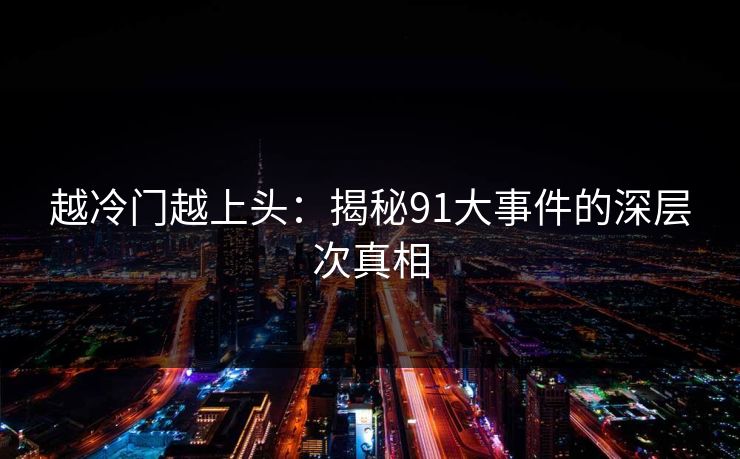 越冷门越上头：揭秘91大事件的深层次真相
