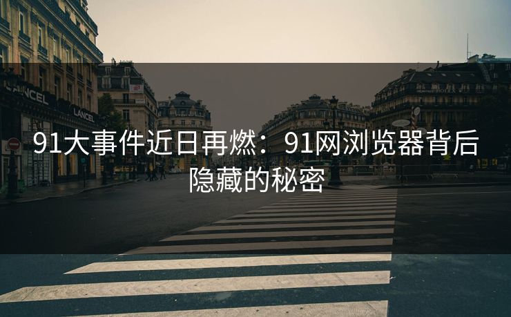 91大事件近日再燃：91网浏览器背后隐藏的秘密