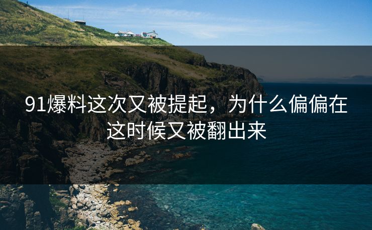 91爆料这次又被提起，为什么偏偏在这时候又被翻出来