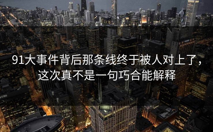 91大事件背后那条线终于被人对上了，这次真不是一句巧合能解释