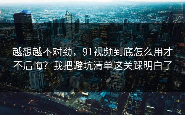 越想越不对劲，91视频到底怎么用才不后悔？我把避坑清单这关踩明白了
